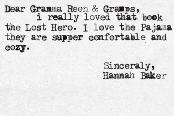 Dear Gramma Reen & Gramps, i really loved that book the Lost Hero . I love the Pajama they are supper confortable and cozy. Sinceraly, Hannah Baker 