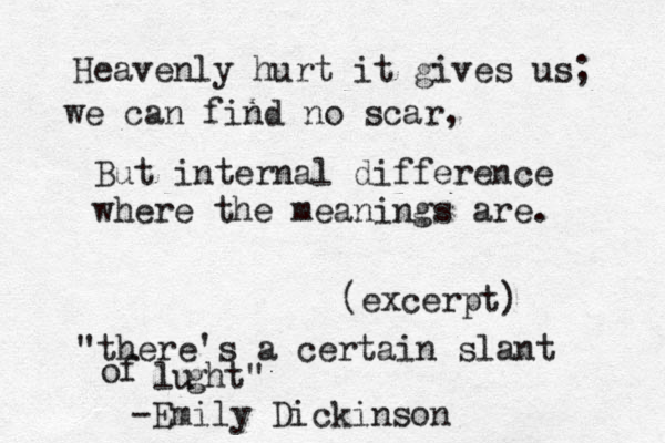 Heavenly hurt it gives us; we can find no scar, But internal difference where the meanings are. (excerpt) "there's a certain slant of lu ght" -Emily Dickinson 
