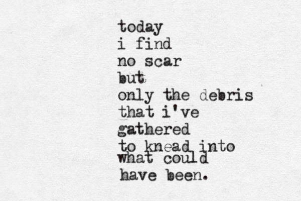 today i find no scar but only the debris that i've gathered to knead into what could have been. 