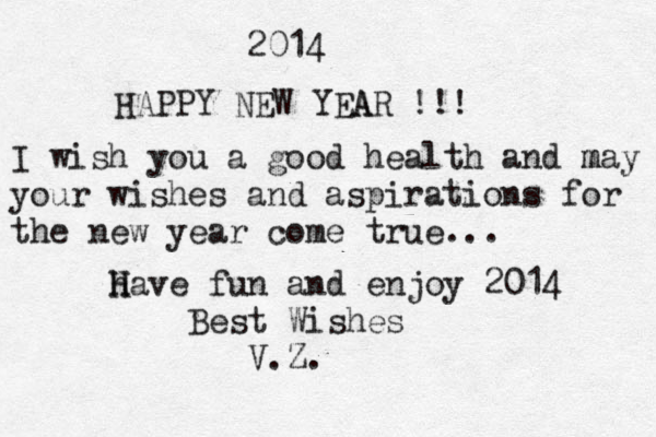 2014 HAPPY NEW YEA AR !!! I wish you a good health and m may your wishes and aspirations for the new year come true... h H Have fun and enjoy 2014 Best Wishes V.Z.