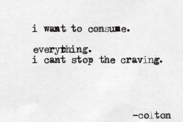 i want to consume. everyrhi t ng. i cant stop the craving. -colton 
