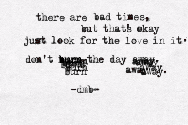 there are a bad times, y a k o s ' t a h t t u b just look for the love in it . don't burn n b bu u ur r en n n the day away. burn burn burn burn burn away away away away away . -dmb-