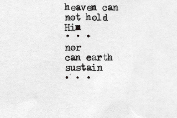 heaven can not hold Him nor can earth sustain . . . . . .