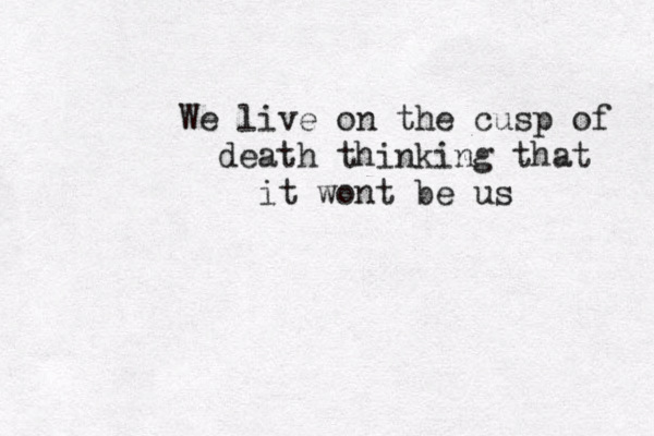 We live on the cusp of death thinking that it wont be us