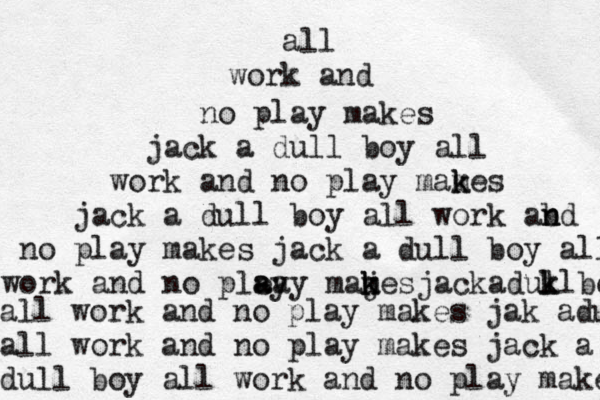 all work and no play makes jack a dull boy all work and no play mames k k jack a dull boy all work abd n n no play makes jack a dull boy all work and no plea a a yy mames k k j jackaduk l klboy all work and no play makes jak adul a ll work and no play makes jack a dull boy all work and no play makes 