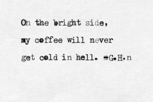 On the bright side, my coffee will never get cold in hell. m - - -G.H.n 