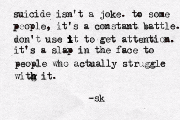 suicide isn't a joke. to some people, it's a constant battle. don't use t i i i i it to get attention. it's a slap in the face to people who actually struggle witg h h h h it. -sk 
