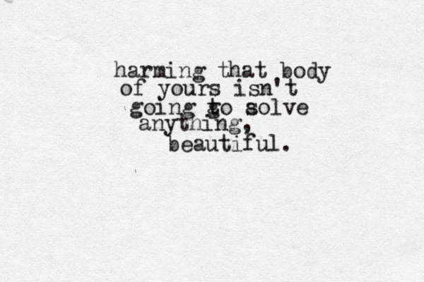 harming that body of yours isn't going go t t a solve anything, beautiful. 