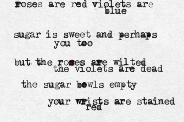 roses are red violets are blue sugar is sweet and perhaps you too but the roses are wilted the violets are dead the sugar bowls empty your wrists are stained red 