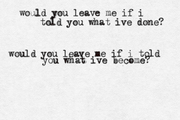 would you leave me if i told you what ive done? would you leave me if i told you what ive become? 