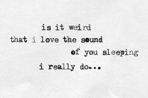 is it weird that i love the sound of you sleeping i really do...