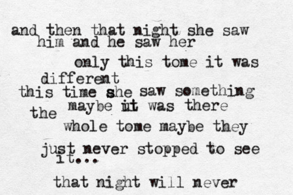 and then that night she saw him and he saw her only this tome it was different this time ahe s s saw something maybe ut was ii there the whole tome maybe they just never stopped to see it... that night will never 