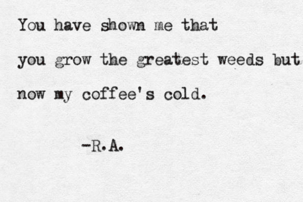 You have shown me that you grow the greatest weeds but now my coffee's cold. -R.A.