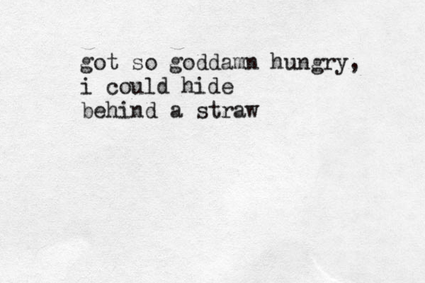 got so goddamn hungry, i could hide behind a straw