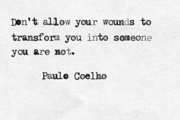 Don't allow your wounds to transform you into someone you are not. Paulo Coelho 