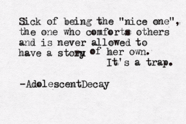 Sick of being the "nice one", the one who comforts others and is never allowed to have a storu y of her own. It's a trap. -AdolescentDecay