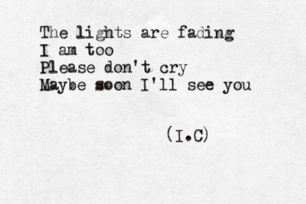 The lights are fading I am too Please don't cry Maybe soon I'll see you (I.C)