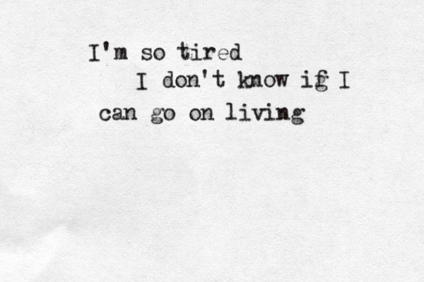 I'm so tired I don't know ig f I can go on living 
