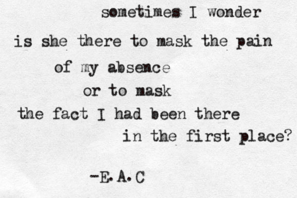 sometimes I wonder is she there to mask the pain of my absence or to mask the fact I had been there in the first place? -E.A.C