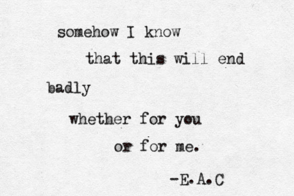 somehow I know that this will end badly whether for you or for me. -E.A.C 