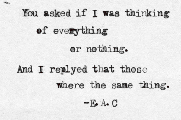 You asked if I was thinking of everything or nothing. And I replyed that those where the same thing. -E.A.C