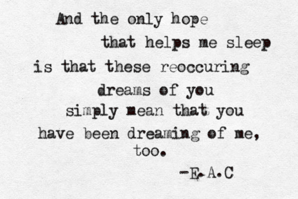 And the only hope that helps me sleep is that these reoccuring dreams of you simply mean that you have been dreaming of me, too. -E.A.C