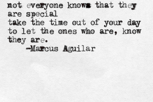 not everyone knowa s that they are special take the time out of your day to let the ones who are, know they are . -Marcus Aguilar