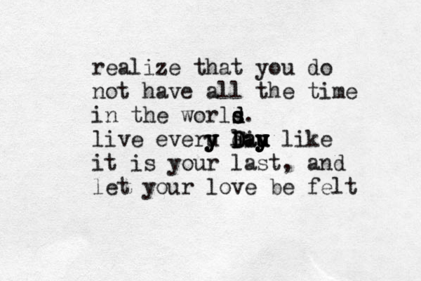 realize that you do not have all the time in the worls d d s. live everu y y y li d D D F a au u y y u y y y like it is your last, and let your love be felt 