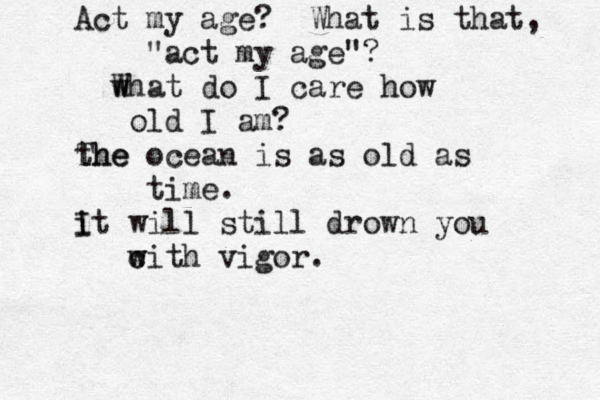 Act my age? What is that, "act my age"? w What do I care how old I am? the The ocean is as old as time . i It will still drown you c w with vigor. 