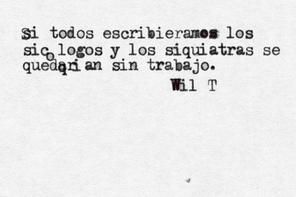 si todos escribieramos los sicólogos ó y los siquiatras se q quedarían sin trabajo. o i Wil T S