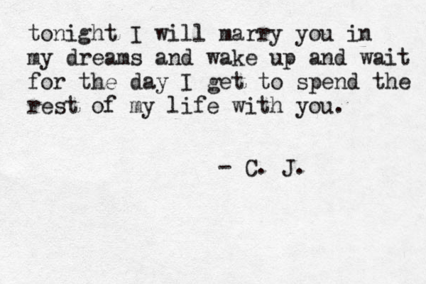 tonight I will marry you in my dreams and wake up and wait for the day I get to spend the rest of my life with you . - C. J.