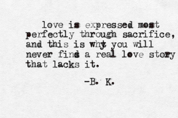 love is expressed most perfectly through sacrifice, and this is wht y you will never fins d a real love story that lacks it. -B . K. 