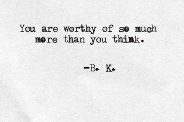 You are worthy of so much more than you think. - B. K.