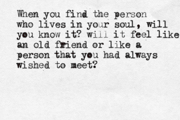 When you find the person who lives in your soul, will you know it? will it feel like an old friend or like a person that you had always wished to meet. ? 