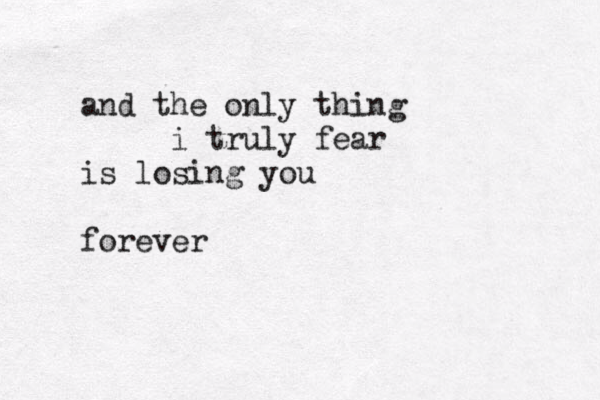 and the only thing i truly fear is losing you forever 