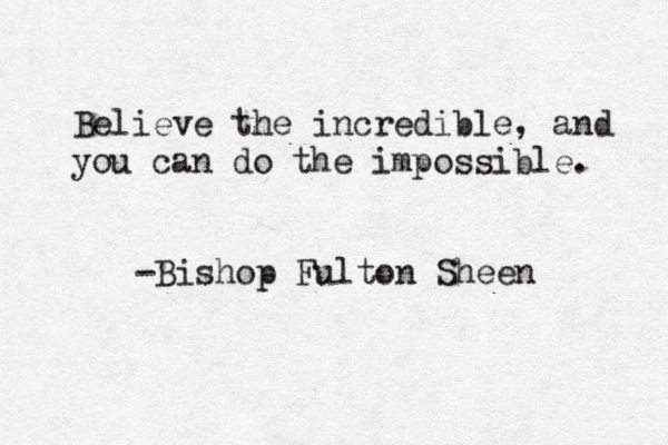 Believe the incredible , and you can do the impossible. -Bishop Fulton Sheen 