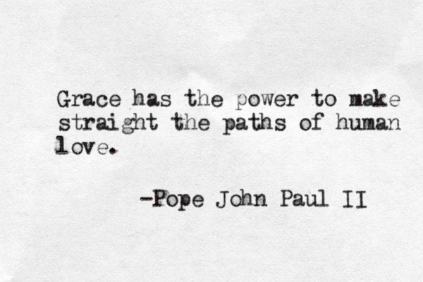 Grace has the power to make straight the paths of human love. -Pope John Paul II 