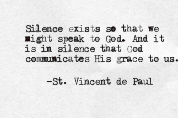 Silence exists so that we might speak to God. And it is in silence that God communicates His grace to us. -St. Vincent de Paul 