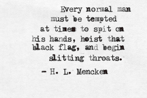 Every normal man must be tempted at times to spit on his hands, hoist that black flag, and begin slitting throats. - H. L. Mencken