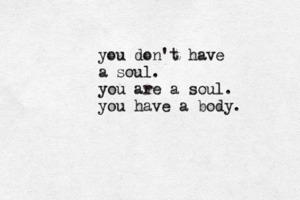 you don't have a soul. you are a soul. you have a body. 