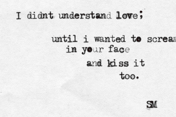 I didnt understand love until i wanted to scream in your face and kiss it too. ; SM 