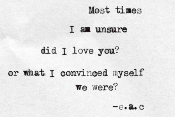 Most times I am unsure did I love you? or what I convinced myself we were? {-e.a.c 