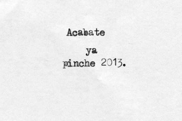 Acábate a ya pinche 2013. 