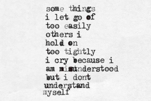 some things i let go of too easily others hold on too tightly i cry because i am mist understood but i dont understand myself i 