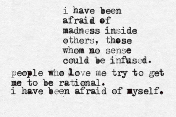 i have been afraid of madness inside others, those whom no sense could be infused. people who love me try to get me to be rational. i have been afraid of myself. 