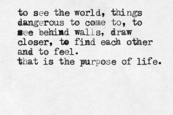 to see the world, things dangerous to come to, to see behind walls, draw closer, to find each other and to feel. that is the purpose of life. 