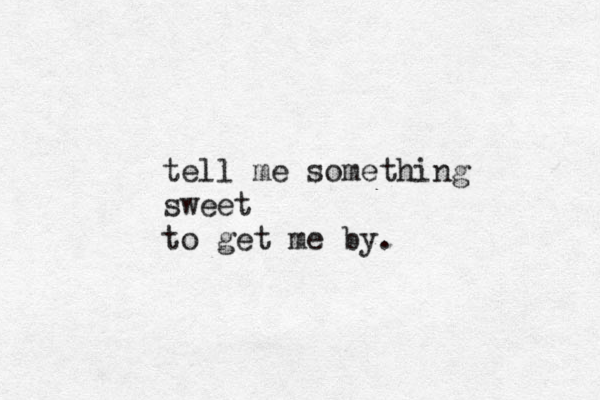 tell me something sweet to get me by.