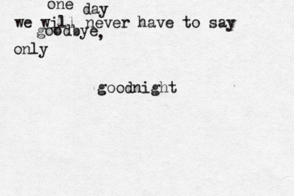 one day we will never have to say goodbye , only goodnight 