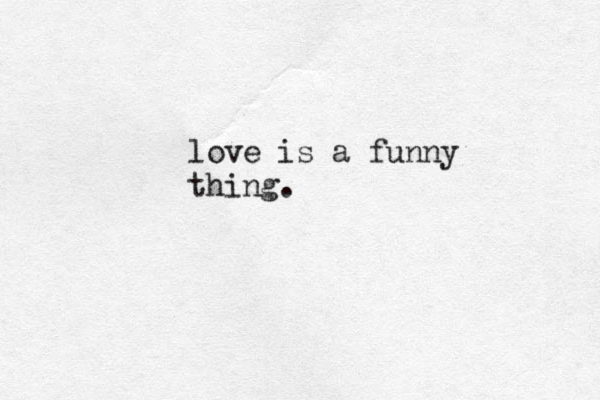 love is a funny thing. 