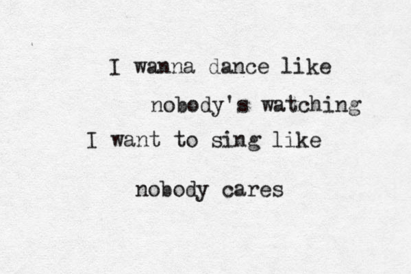 I wanna dance like nobody's watching I want to sing like nobody cares